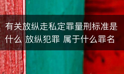 有关放纵走私定罪量刑标准是什么 放纵犯罪 属于什么罪名