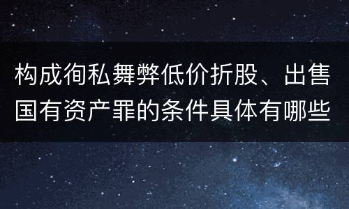 构成徇私舞弊低价折股、出售国有资产罪的条件具体有哪些