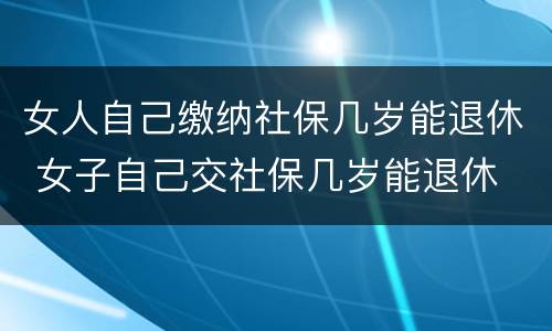 女人自己缴纳社保几岁能退休 女子自己交社保几岁能退休