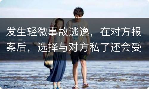 发生轻微事故逃逸，在对方报案后，选择与对方私了还会受到怎样的处罚