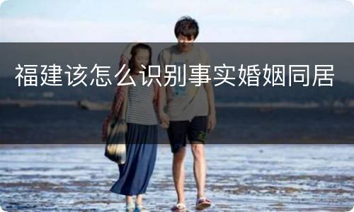 福建该怎么识别事实婚姻同居