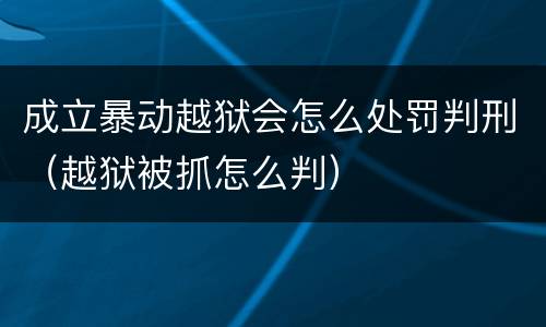 成立暴动越狱会怎么处罚判刑（越狱被抓怎么判）