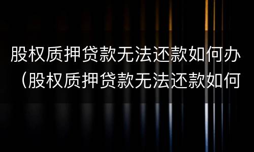 股权质押贷款无法还款如何办（股权质押贷款无法还款如何办）