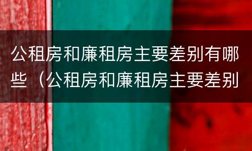 公租房和廉租房主要差别有哪些（公租房和廉租房主要差别有哪些呢）
