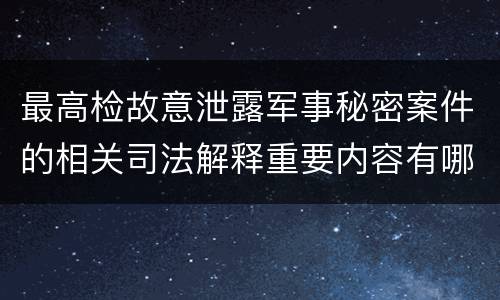 最高检故意泄露军事秘密案件的相关司法解释重要内容有哪些