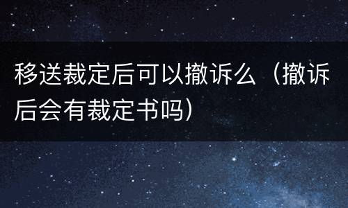 移送裁定后可以撤诉么(撤诉后会有裁定书吗)