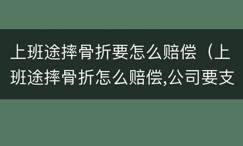 上班途摔骨折要怎么赔偿（上班途摔骨折怎么赔偿,公司要支付全部费用吗?）