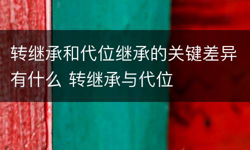 转继承和代位继承的关键差异有什么 转继承与代位