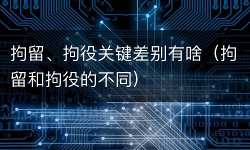 拘留、拘役关键差别有啥（拘留和拘役的不同）