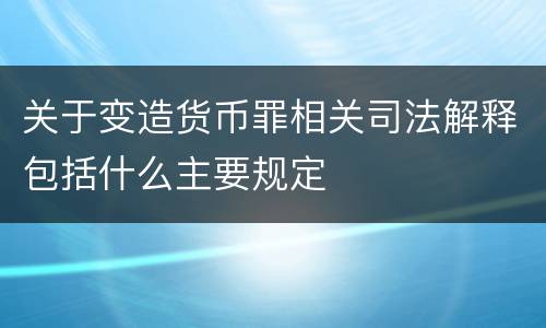 关于变造货币罪相关司法解释包括什么主要规定