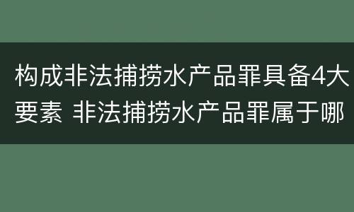 构成非法捕捞水产品罪具备4大要素 非法捕捞水产品罪属于哪种犯罪类型