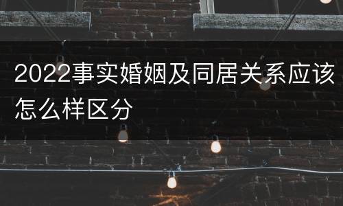 2022事实婚姻及同居关系应该怎么样区分