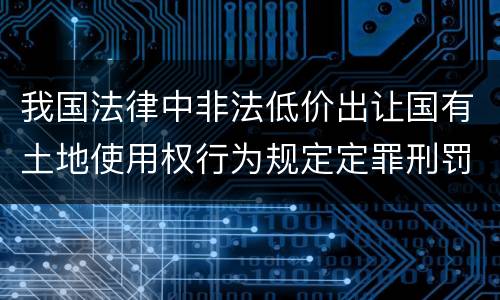 我国法律中非法低价出让国有土地使用权行为规定定罪刑罚内容是什么