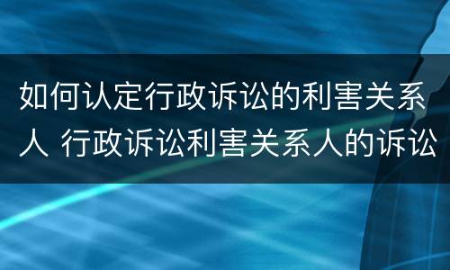如何认定行政诉讼的利害关系人 行政诉讼利害关系人的诉讼时效
