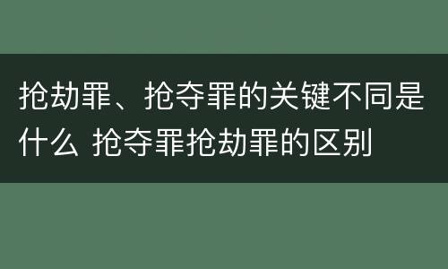 抢劫罪、抢夺罪的关键不同是什么 抢夺罪抢劫罪的区别