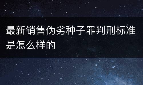 最新销售伪劣种子罪判刑标准是怎么样的
