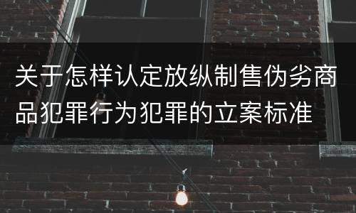 关于怎样认定放纵制售伪劣商品犯罪行为犯罪的立案标准