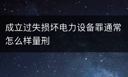 成立过失损坏电力设备罪通常怎么样量刑