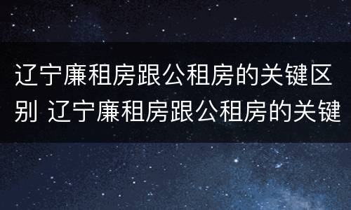 辽宁廉租房跟公租房的关键区别 辽宁廉租房跟公租房的关键区别