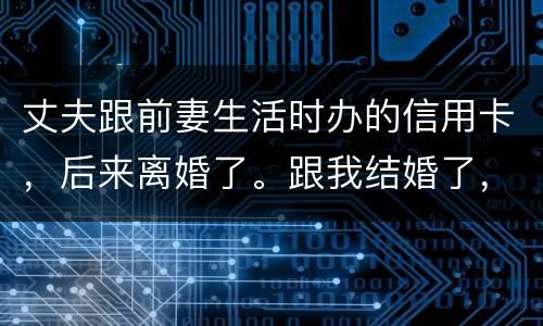 丈夫跟前妻生活时办的信用卡，后来离婚了。跟我结婚了，我要承担吗