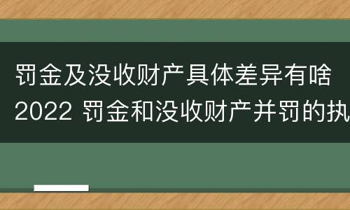 罚金及没收财产具体差异有啥2022 罚金和没收财产并罚的执行顺序