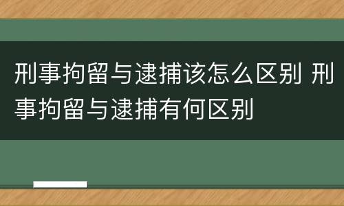 刑事拘留与逮捕该怎么区别 刑事拘留与逮捕有何区别