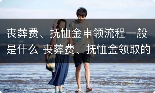 丧葬费、抚恤金申领流程一般是什么 丧葬费、抚恤金领取的时间在多长范围内