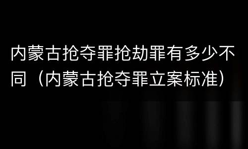 内蒙古抢夺罪抢劫罪有多少不同（内蒙古抢夺罪立案标准）