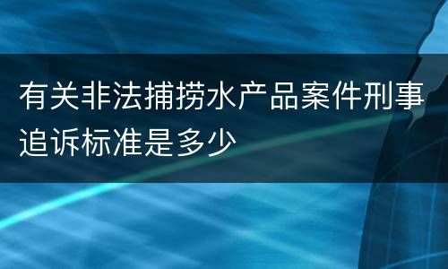 有关非法捕捞水产品案件刑事追诉标准是多少