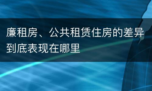 廉租房、公共租赁住房的差异到底表现在哪里