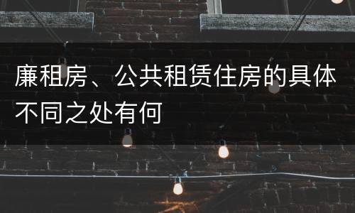 廉租房、公共租赁住房的具体不同之处有何
