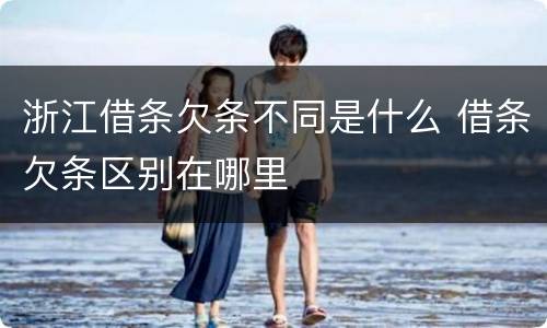 浙江借条欠条不同是什么 借条欠条区别在哪里