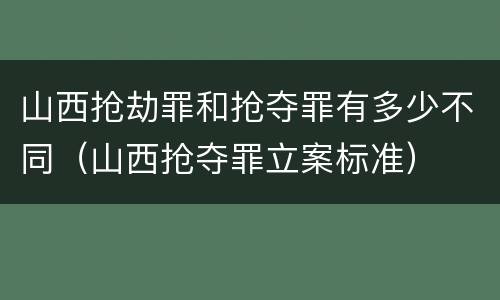 山西抢劫罪和抢夺罪有多少不同（山西抢夺罪立案标准）