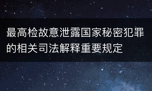 最高检故意泄露国家秘密犯罪的相关司法解释重要规定