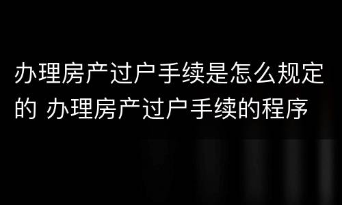 办理房产过户手续是怎么规定的 办理房产过户手续的程序