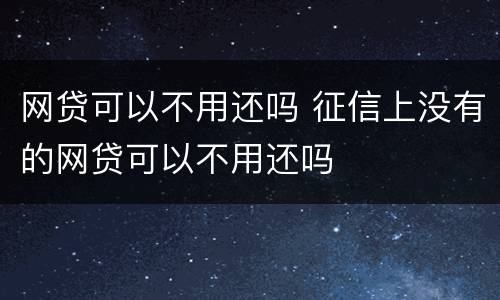 网贷可以不用还吗 征信上没有的网贷可以不用还吗