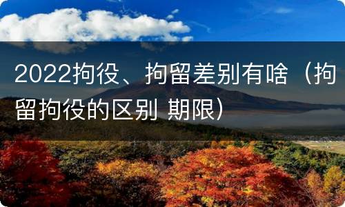 2022拘役、拘留差别有啥（拘留拘役的区别 期限）