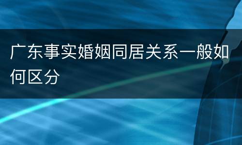 广东事实婚姻同居关系一般如何区分