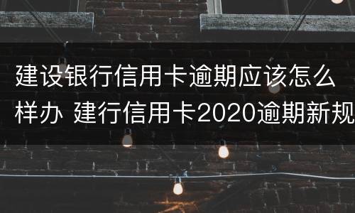 建设银行信用卡逾期应该怎么样办 建行信用卡2020逾期新规