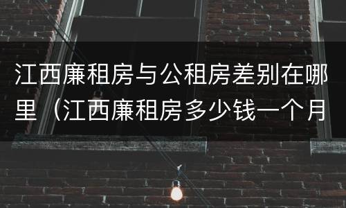 江西廉租房与公租房差别在哪里（江西廉租房多少钱一个月）