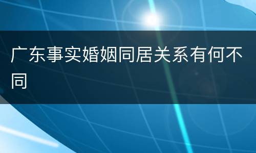 广东事实婚姻同居关系有何不同