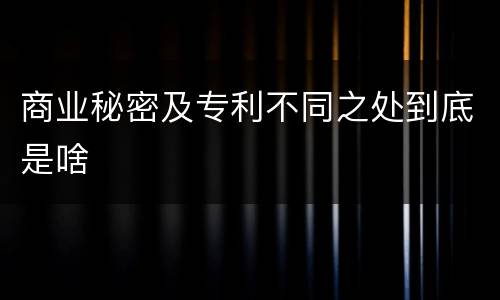 商业秘密及专利不同之处到底是啥