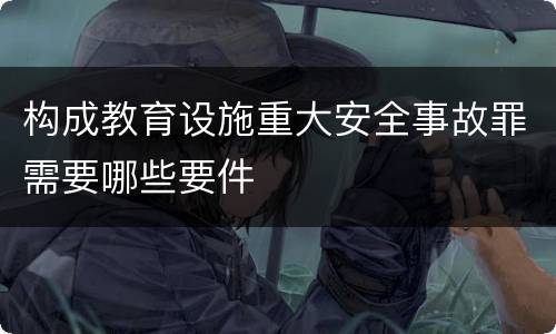 构成教育设施重大安全事故罪需要哪些要件