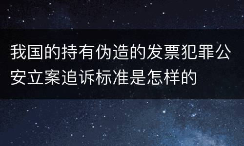 我国的持有伪造的发票犯罪公安立案追诉标准是怎样的