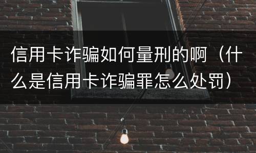信用卡诈骗如何量刑的啊（什么是信用卡诈骗罪怎么处罚）