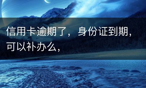 信用卡逾期了，身份证到期，可以补办么，