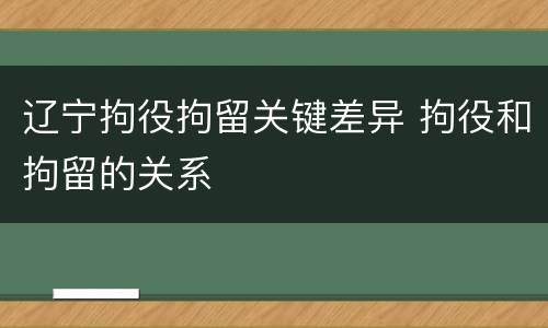 辽宁拘役拘留关键差异 拘役和拘留的关系