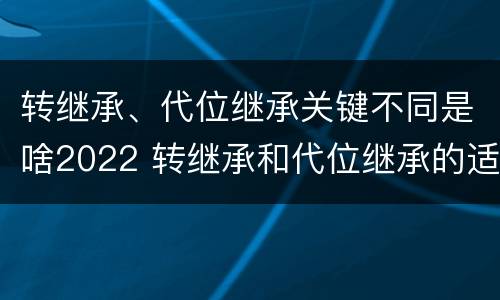 转继承、代位继承关键不同是啥2022 转继承和代位继承的适用范围