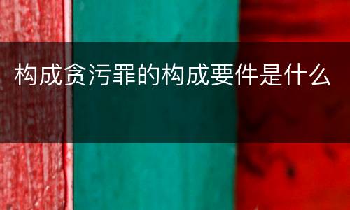 构成贪污罪的构成要件是什么