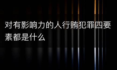 对有影响力的人行贿犯罪四要素都是什么